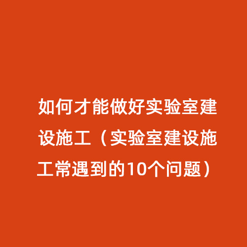 如何才能做好實驗室建設施工（實驗室建設施工常遇到的10個問題）