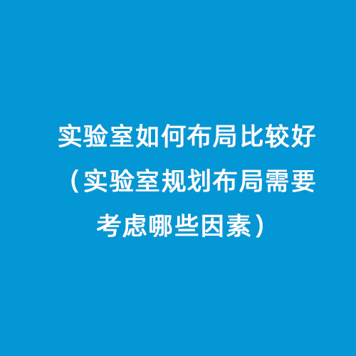實驗室如何布局比較好（實驗室規劃布局需要考慮哪些因素）